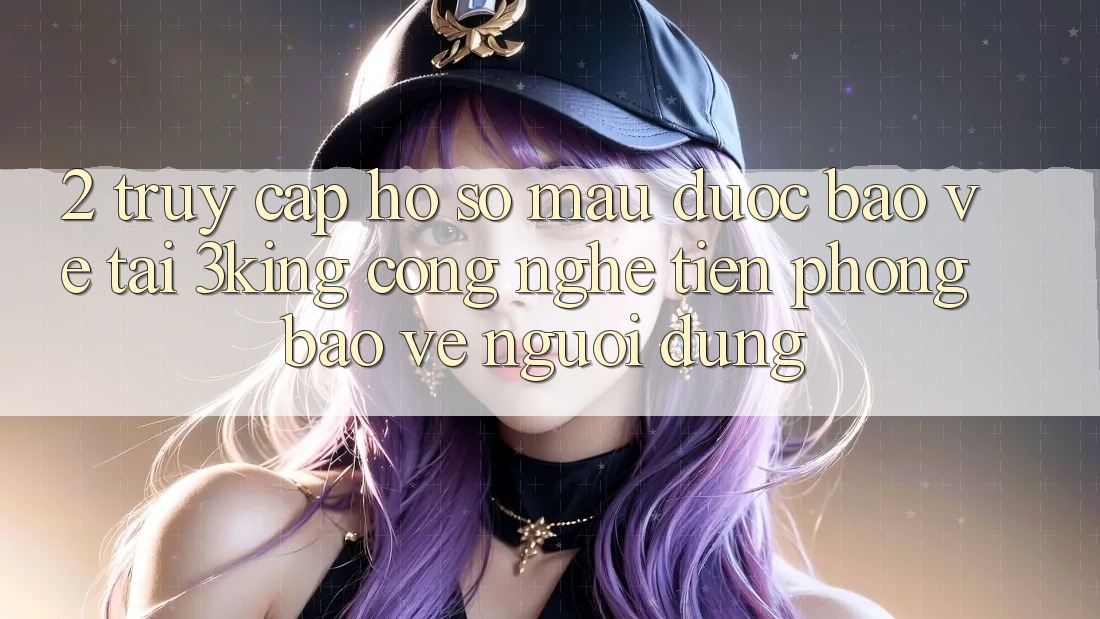 2. Truy cập hồ sơ Mau Được bảo vệ Tại 3king: Công Nghệ Tiên Phong Bảo Vệ Người Dùng 2. Truy cập hồ sơ Mau Được bảo vệ Tại 3king: Công Nghệ Tiên Phong Bảo Vệ Người Dùng