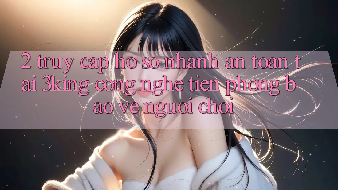 2. Truy cập hồ sơ Nhanh An Toàn Tại 3king: Công Nghệ Tiên Phong Bảo Vệ Người chơi 2. Truy cập hồ sơ Nhanh An Toàn Tại 3king: Công Nghệ Tiên Phong Bảo Vệ Người chơi