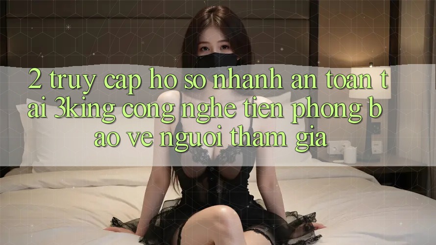 2. Truy cập hồ sơ Nhanh An Toàn Tại 3king: Công Nghệ Tiên Phong Bảo Vệ Người tham gia 2. Truy cập hồ sơ Nhanh An Toàn Tại 3king: Công Nghệ Tiên Phong Bảo Vệ Người tham gia