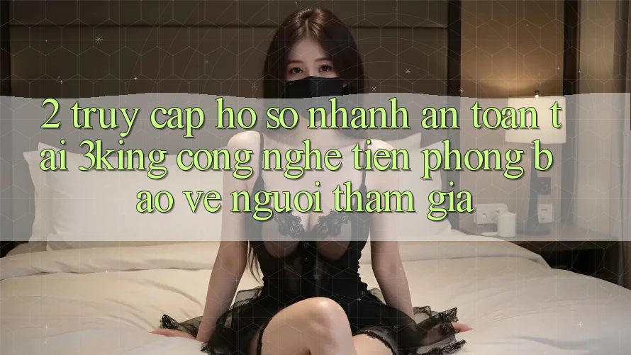 2. Truy cập hồ sơ Nhanh An Toàn Tại 3king: Công Nghệ Tiên Phong Bảo Vệ Người tham gia