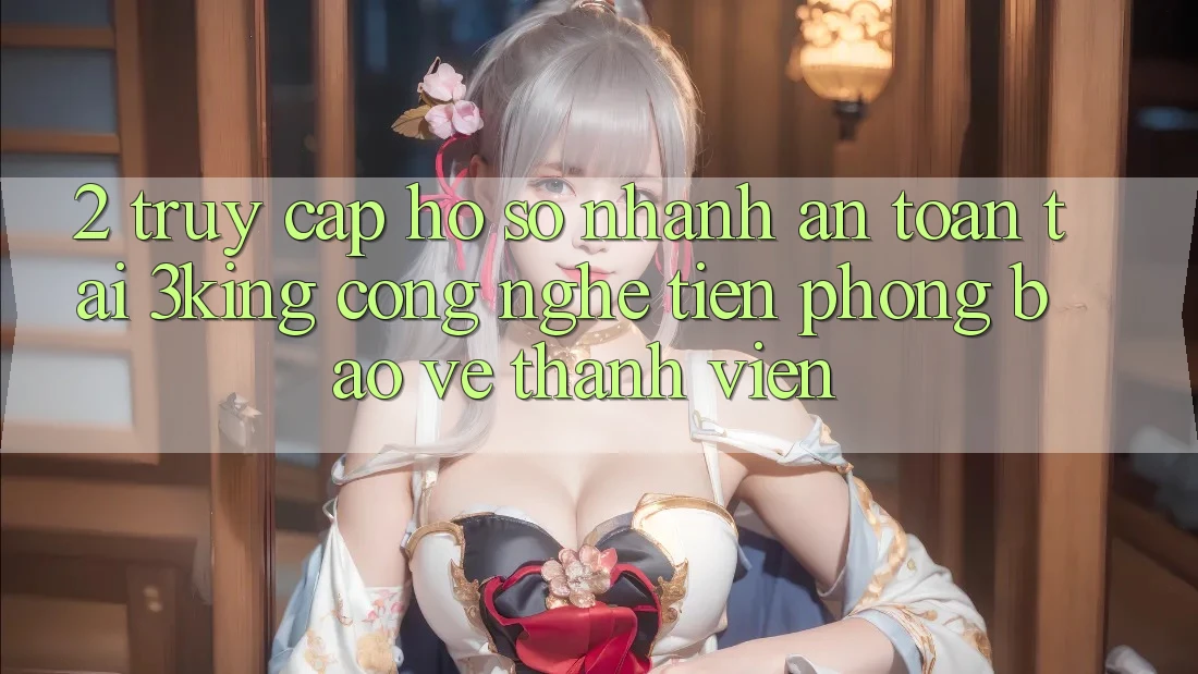 2. Truy cập hồ sơ Nhanh An Toàn Tại 3king: Công Nghệ Tiên Phong Bảo Vệ Thành viên