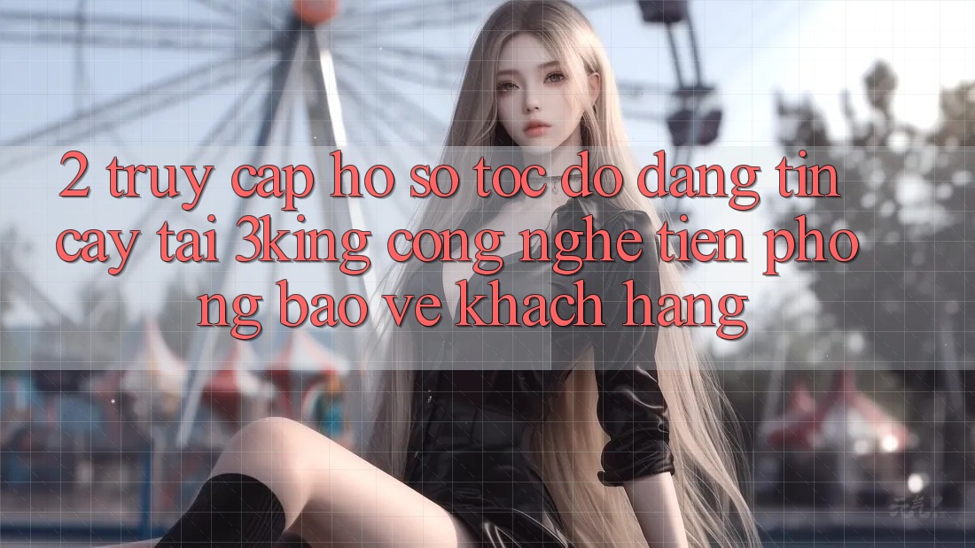 2. Truy cập hồ sơ Tốc độ Đáng tin cậy Tại 3king: Công Nghệ Tiên Phong Bảo Vệ Khách hàng 2. Truy cập hồ sơ Tốc độ Đáng tin cậy Tại 3king: Công Nghệ Tiên Phong Bảo Vệ Khách hàng