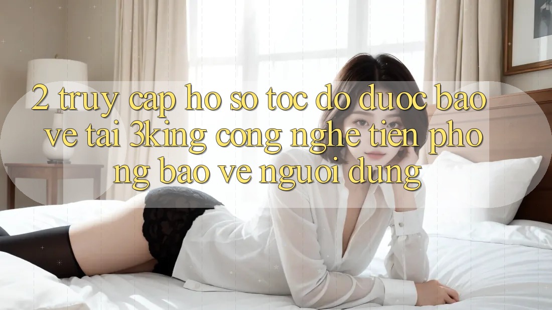 2. Truy cập hồ sơ Tốc độ Được bảo vệ Tại 3king: Công Nghệ Tiên Phong Bảo Vệ Người Dùng 2. Truy cập hồ sơ Tốc độ Được bảo vệ Tại 3king: Công Nghệ Tiên Phong Bảo Vệ Người Dùng