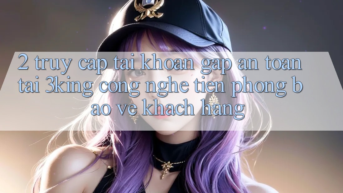2. Truy cập tài khoản Gấp An Toàn Tại 3king: Công Nghệ Tiên Phong Bảo Vệ Khách hàng 2. Truy cập tài khoản Gấp An Toàn Tại 3king: Công Nghệ Tiên Phong Bảo Vệ Khách hàng