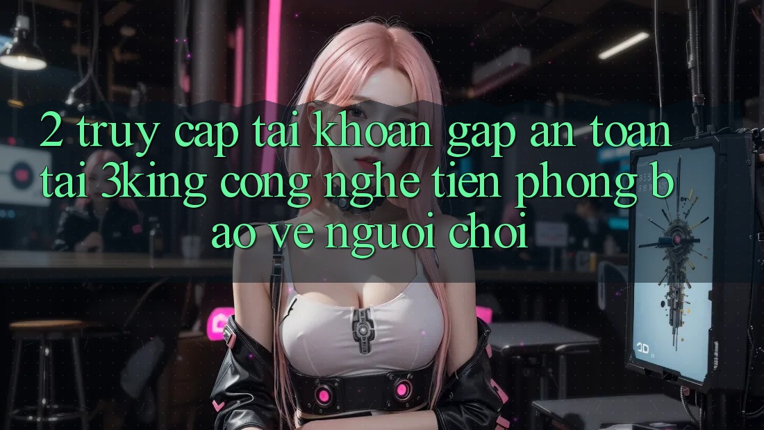 2. Truy cập tài khoản Gấp An Toàn Tại 3king: Công Nghệ Tiên Phong Bảo Vệ Người chơi 2. Truy cập tài khoản Gấp An Toàn Tại 3king: Công Nghệ Tiên Phong Bảo Vệ Người chơi