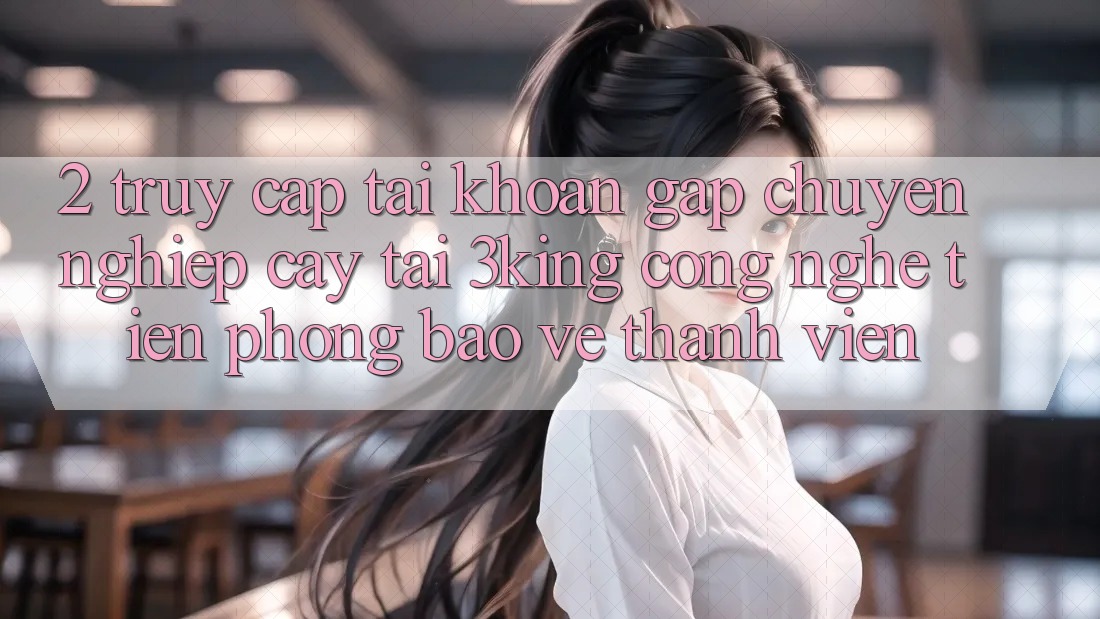 2. Truy cập tài khoản Gấp Chuyên nghiệp cậy Tại 3king: Công Nghệ Tiên Phong Bảo Vệ Thành viên 2. Truy cập tài khoản Gấp Chuyên nghiệp cậy Tại 3king: Công Nghệ Tiên Phong Bảo Vệ Thành viên