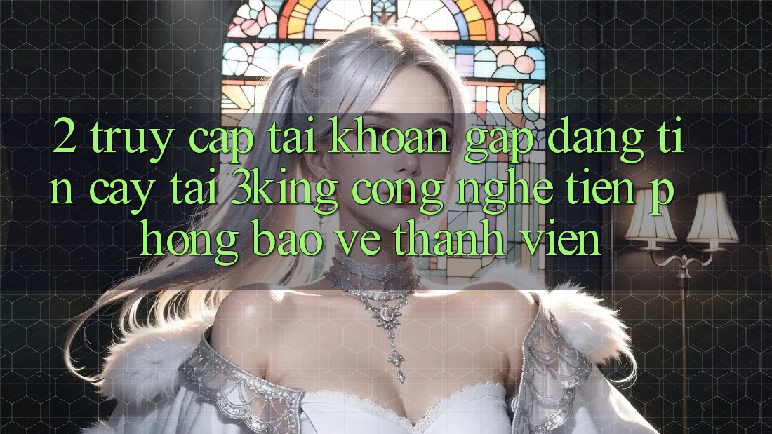 2. Truy cập tài khoản Gấp Đáng tin cậy Tại 3king: Công Nghệ Tiên Phong Bảo Vệ Thành viên 2. Truy cập tài khoản Gấp Đáng tin cậy Tại 3king: Công Nghệ Tiên Phong Bảo Vệ Thành viên