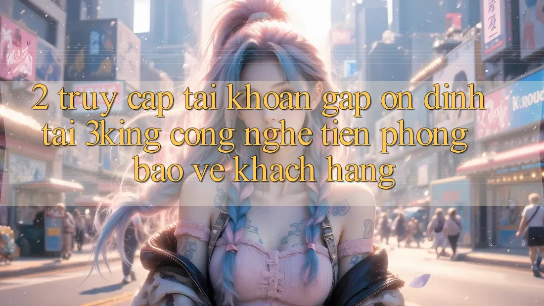 2. Truy cập tài khoản Gấp Ổn định Tại 3king: Công Nghệ Tiên Phong Bảo Vệ Khách hàng