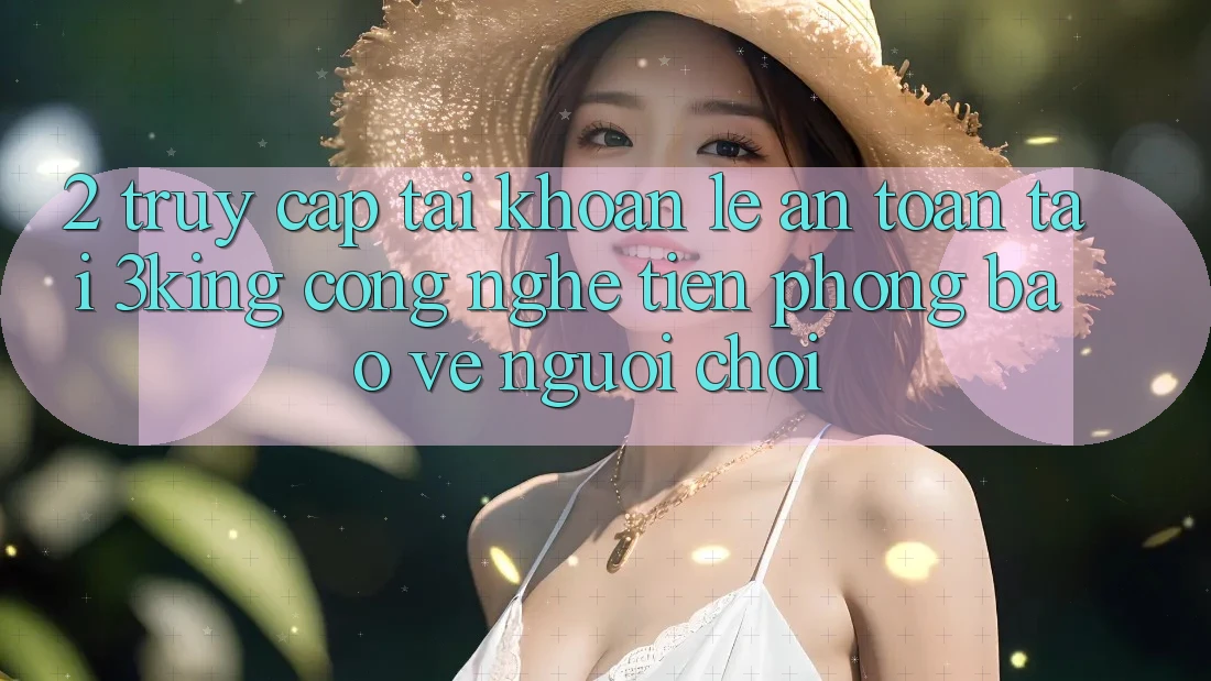 2. Truy cập tài khoản Lẹ An Toàn Tại 3king: Công Nghệ Tiên Phong Bảo Vệ Người chơi 2. Truy cập tài khoản Lẹ An Toàn Tại 3king: Công Nghệ Tiên Phong Bảo Vệ Người chơi