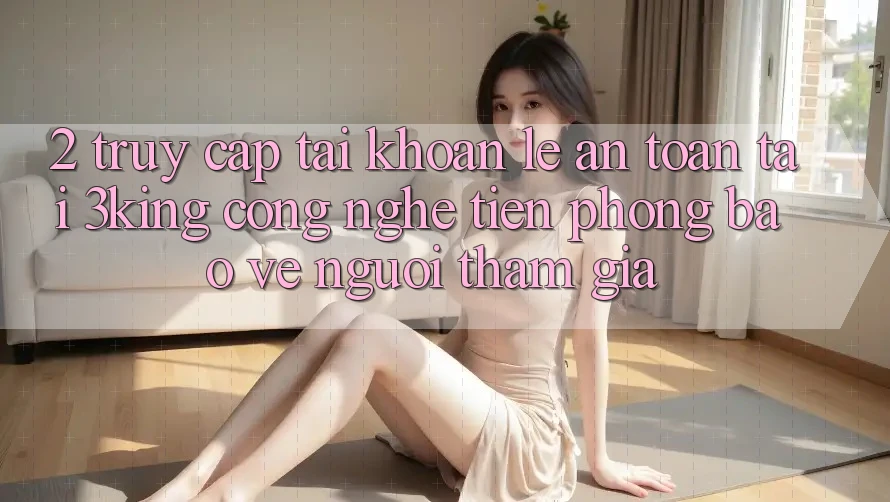 2. Truy cập tài khoản Lẹ An Toàn Tại 3king: Công Nghệ Tiên Phong Bảo Vệ Người tham gia 2. Truy cập tài khoản Lẹ An Toàn Tại 3king: Công Nghệ Tiên Phong Bảo Vệ Người tham gia