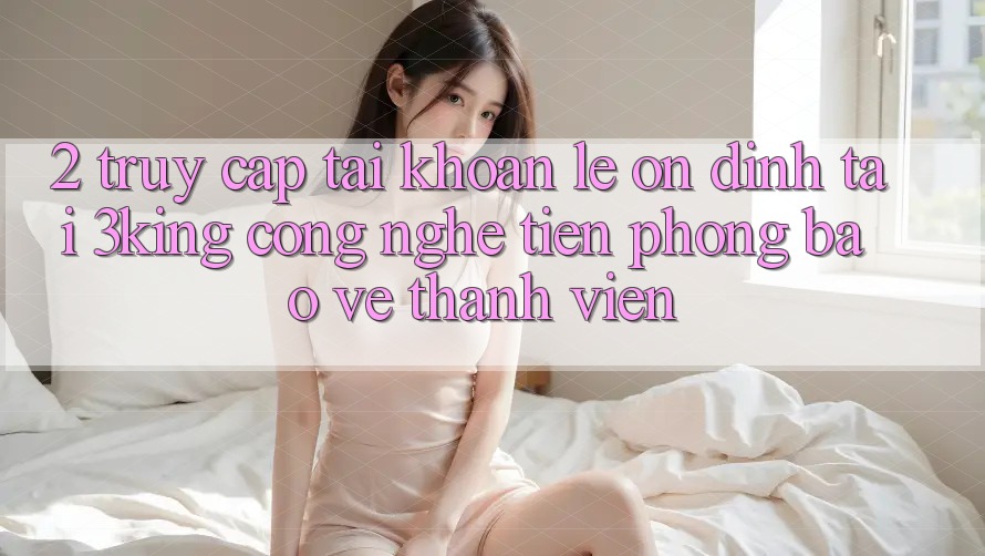 2. Truy cập tài khoản Lẹ Ổn định Tại 3king: Công Nghệ Tiên Phong Bảo Vệ Thành viên 2. Truy cập tài khoản Lẹ Ổn định Tại 3king: Công Nghệ Tiên Phong Bảo Vệ Thành viên
