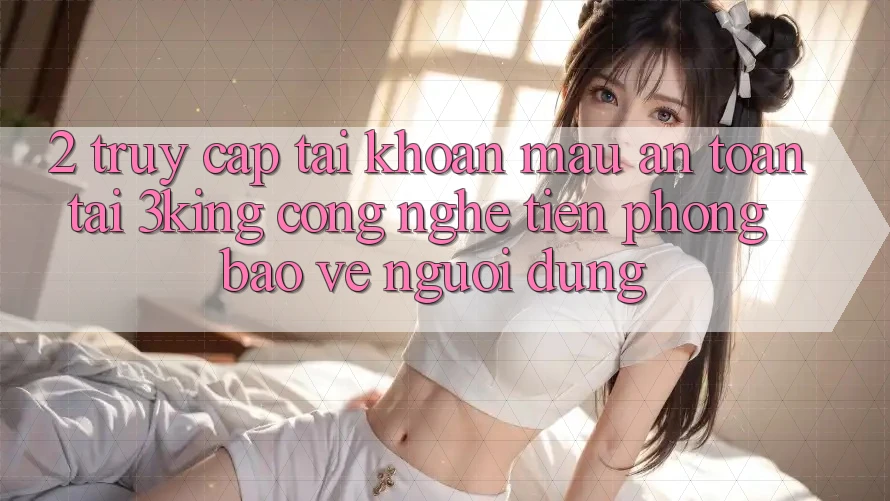 2. Truy cập tài khoản Mau An Toàn Tại 3king: Công Nghệ Tiên Phong Bảo Vệ Người Dùng 2. Truy cập tài khoản Mau An Toàn Tại 3king: Công Nghệ Tiên Phong Bảo Vệ Người Dùng