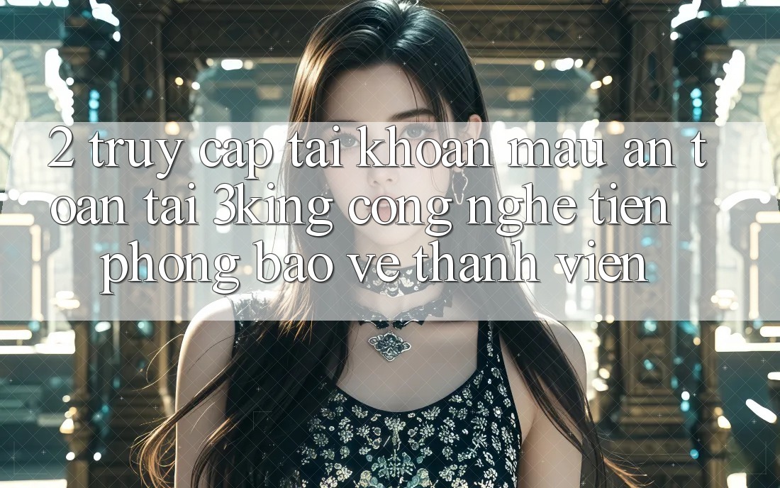 2. Truy cập tài khoản Mau An Toàn Tại 3king: Công Nghệ Tiên Phong Bảo Vệ Thành viên 2. Truy cập tài khoản Mau An Toàn Tại 3king: Công Nghệ Tiên Phong Bảo Vệ Thành viên