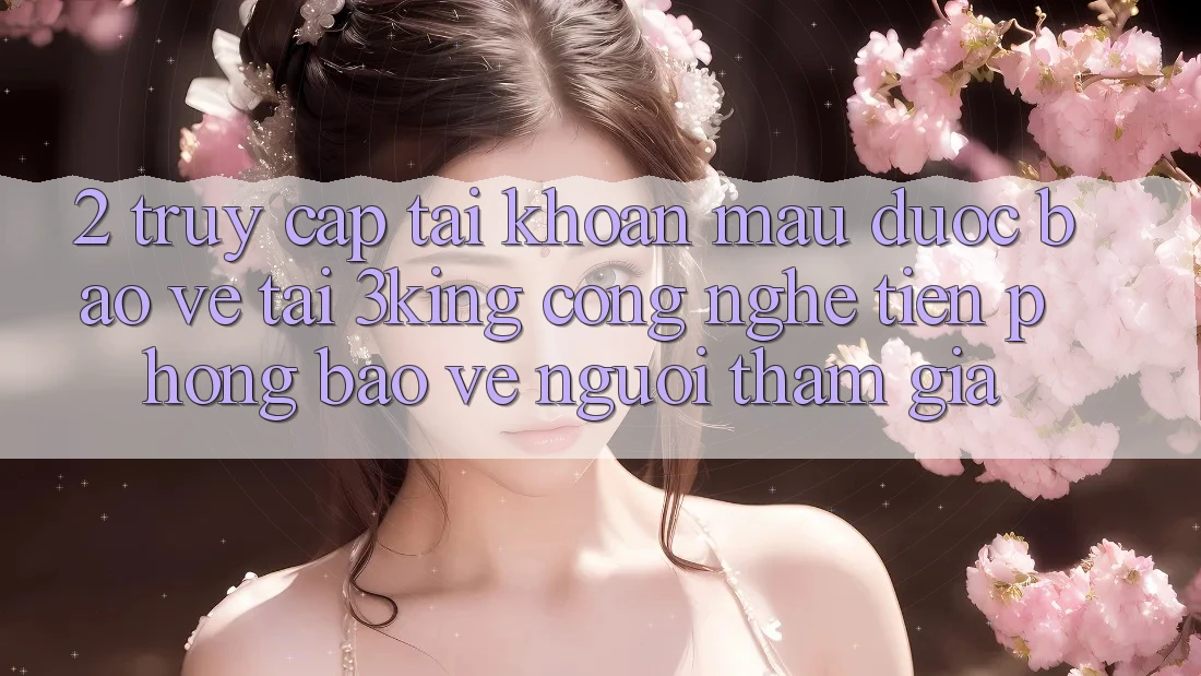 2. Truy cập tài khoản Mau Được bảo vệ Tại 3king: Công Nghệ Tiên Phong Bảo Vệ Người tham gia 2. Truy cập tài khoản Mau Được bảo vệ Tại 3king: Công Nghệ Tiên Phong Bảo Vệ Người tham gia