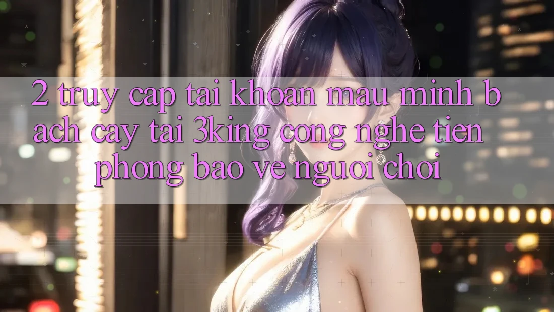 2. Truy cập tài khoản Mau Minh bạch cậy Tại 3king: Công Nghệ Tiên Phong Bảo Vệ Người chơi 2. Truy cập tài khoản Mau Minh bạch cậy Tại 3king: Công Nghệ Tiên Phong Bảo Vệ Người chơi