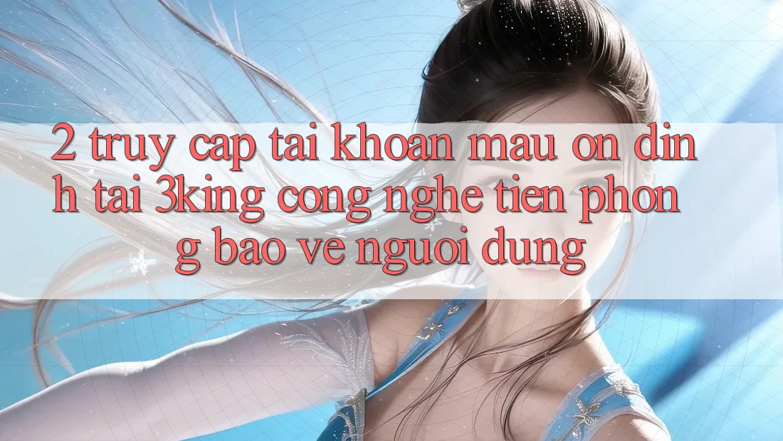 2. Truy cập tài khoản Mau Ổn định Tại 3king: Công Nghệ Tiên Phong Bảo Vệ Người Dùng 2. Truy cập tài khoản Mau Ổn định Tại 3king: Công Nghệ Tiên Phong Bảo Vệ Người Dùng