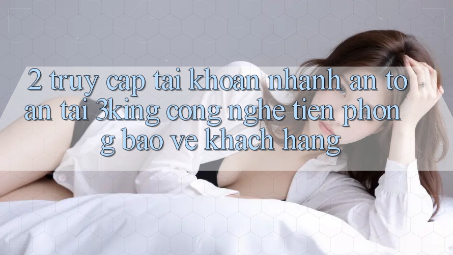 2. Truy cập tài khoản Nhanh An Toàn Tại 3king: Công Nghệ Tiên Phong Bảo Vệ Khách hàng 2. Truy cập tài khoản Nhanh An Toàn Tại 3king: Công Nghệ Tiên Phong Bảo Vệ Khách hàng
