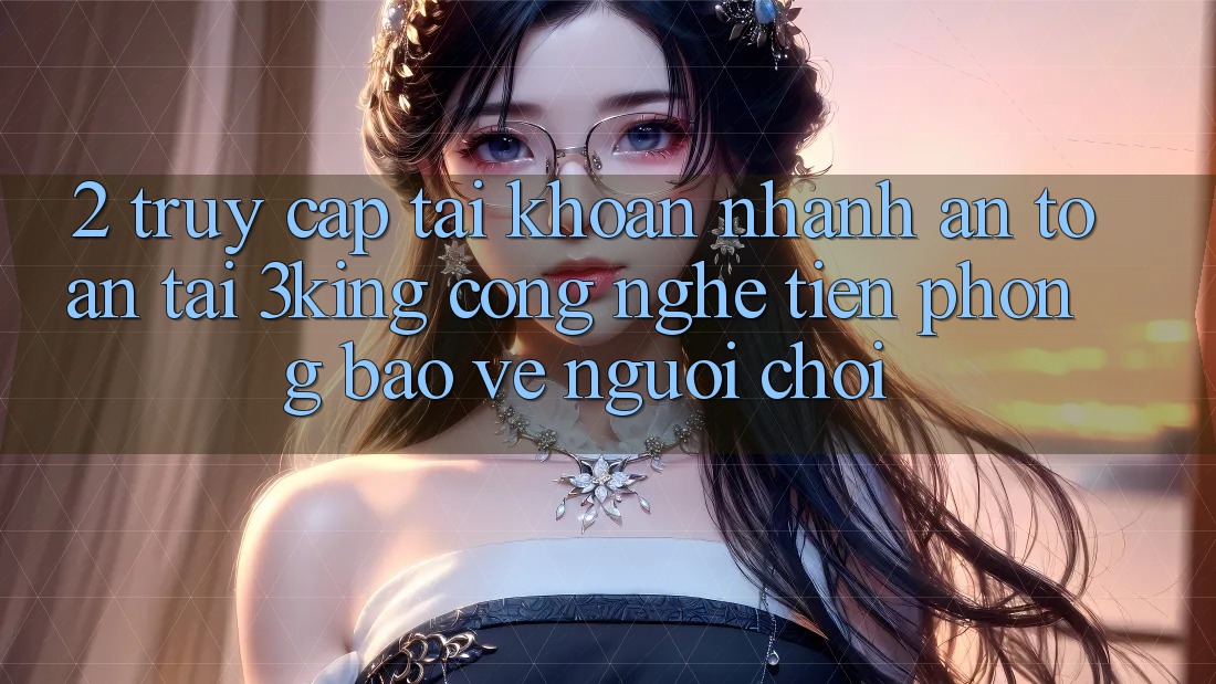 2. Truy cập tài khoản Nhanh An Toàn Tại 3king: Công Nghệ Tiên Phong Bảo Vệ Người chơi 2. Truy cập tài khoản Nhanh An Toàn Tại 3king: Công Nghệ Tiên Phong Bảo Vệ Người chơi