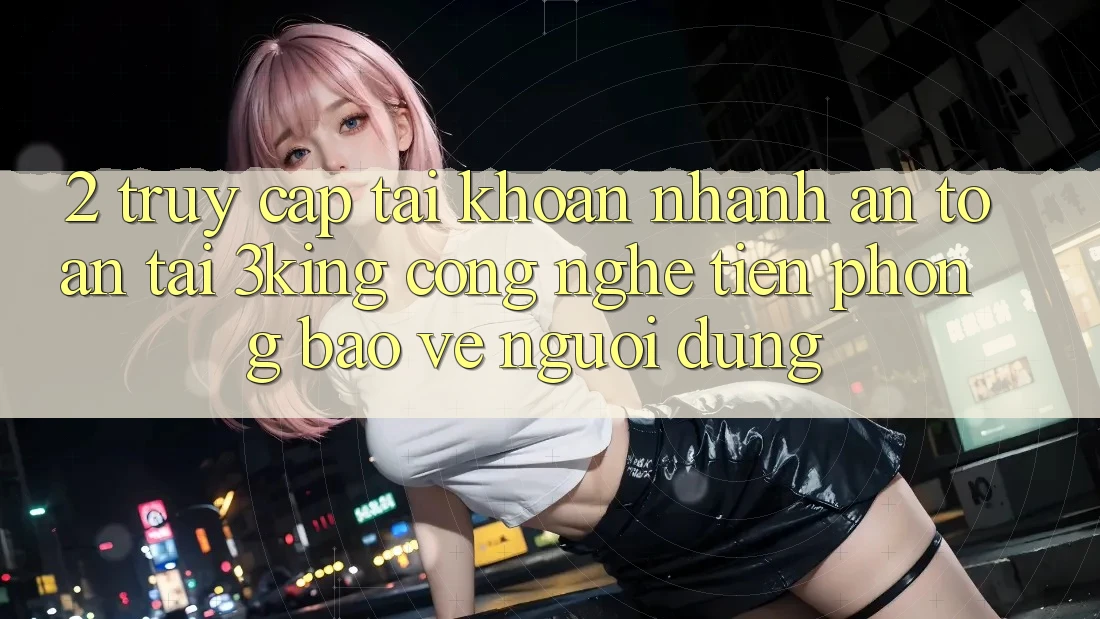 2. Truy cập tài khoản Nhanh An Toàn Tại 3king: Công Nghệ Tiên Phong Bảo Vệ Người Dùng