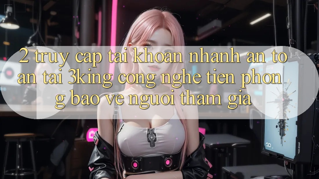2. Truy cập tài khoản Nhanh An Toàn Tại 3king: Công Nghệ Tiên Phong Bảo Vệ Người tham gia
