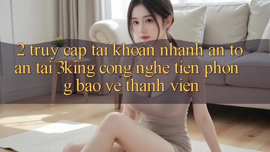 2. Truy cập tài khoản Nhanh An Toàn Tại 3king: Công Nghệ Tiên Phong Bảo Vệ Thành viên