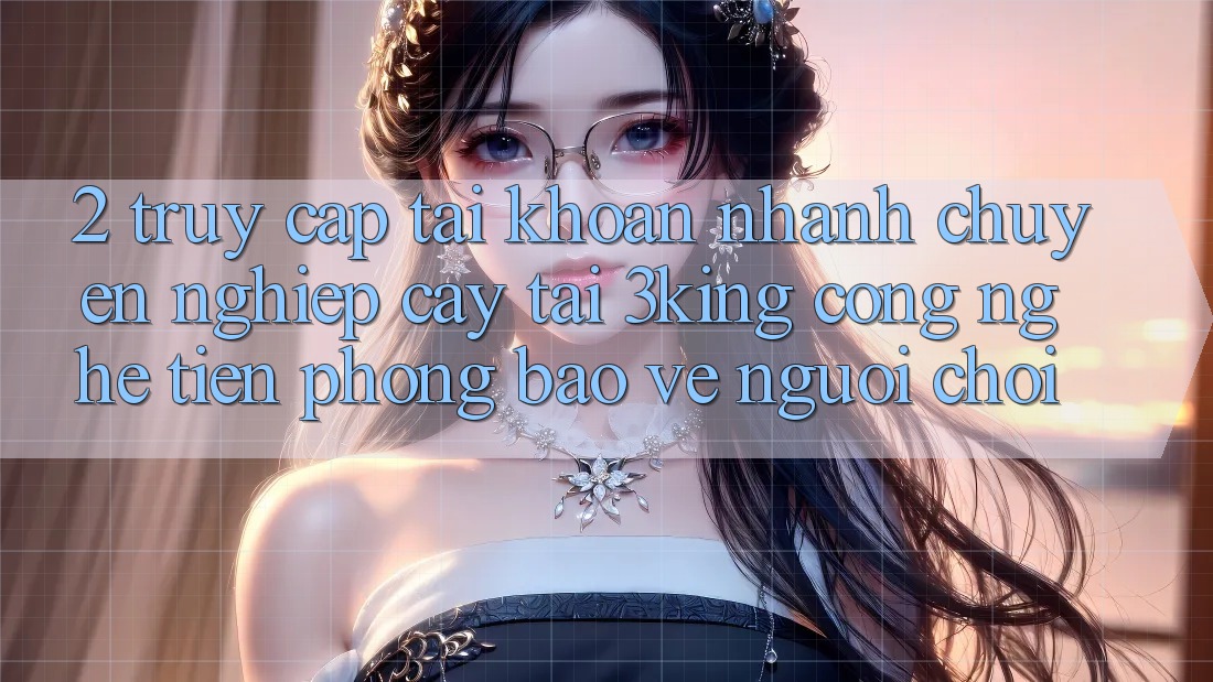 2. Truy cập tài khoản Nhanh Chuyên nghiệp cậy Tại 3king: Công Nghệ Tiên Phong Bảo Vệ Người chơi 2. Truy cập tài khoản Nhanh Chuyên nghiệp cậy Tại 3king: Công Nghệ Tiên Phong Bảo Vệ Người chơi