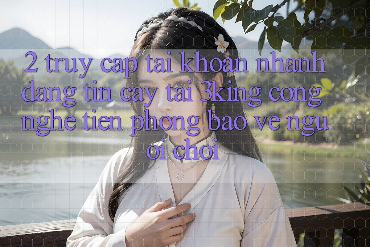 2. Truy cập tài khoản Nhanh Đáng tin cậy Tại 3king: Công Nghệ Tiên Phong Bảo Vệ Người chơi 2. Truy cập tài khoản Nhanh Đáng tin cậy Tại 3king: Công Nghệ Tiên Phong Bảo Vệ Người chơi