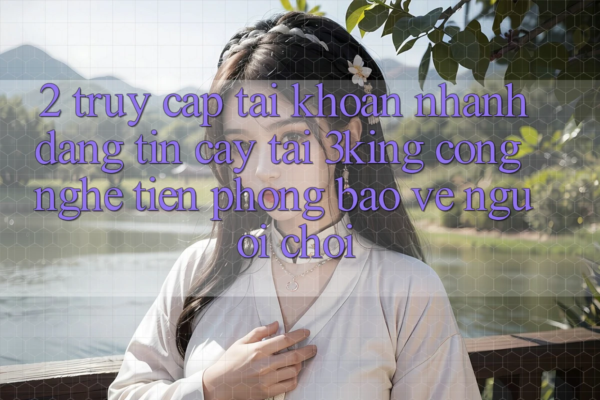 2. Truy cập tài khoản Nhanh Đáng tin cậy Tại 3king: Công Nghệ Tiên Phong Bảo Vệ Người chơi 2. Truy cập tài khoản Nhanh Đáng tin cậy Tại 3king: Công Nghệ Tiên Phong Bảo Vệ Người chơi