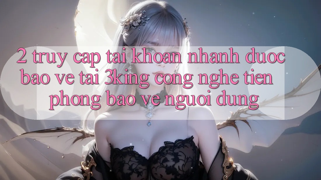 2. Truy cập tài khoản Nhanh Được bảo vệ Tại 3king: Công Nghệ Tiên Phong Bảo Vệ Người Dùng