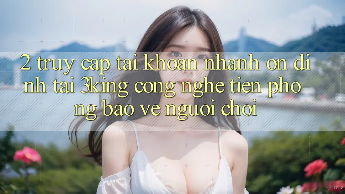 2. Truy cập tài khoản Nhanh Ổn định Tại 3king: Công Nghệ Tiên Phong Bảo Vệ Người chơi