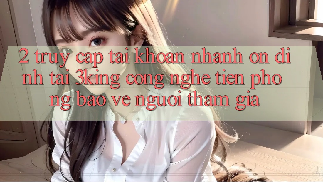 2. Truy cập tài khoản Nhanh Ổn định Tại 3king: Công Nghệ Tiên Phong Bảo Vệ Người tham gia 2. Truy cập tài khoản Nhanh Ổn định Tại 3king: Công Nghệ Tiên Phong Bảo Vệ Người tham gia