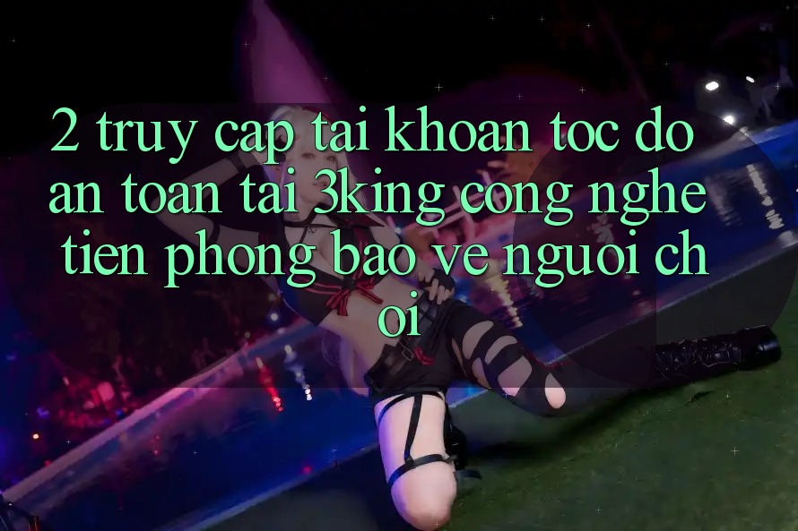 2. Truy cập tài khoản Tốc độ An Toàn Tại 3king: Công Nghệ Tiên Phong Bảo Vệ Người chơi 2. Truy cập tài khoản Tốc độ An Toàn Tại 3king: Công Nghệ Tiên Phong Bảo Vệ Người chơi