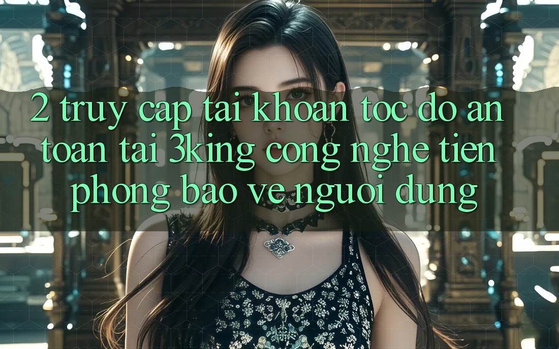 2. Truy cập tài khoản Tốc độ An Toàn Tại 3king: Công Nghệ Tiên Phong Bảo Vệ Người Dùng 2. Truy cập tài khoản Tốc độ An Toàn Tại 3king: Công Nghệ Tiên Phong Bảo Vệ Người Dùng
