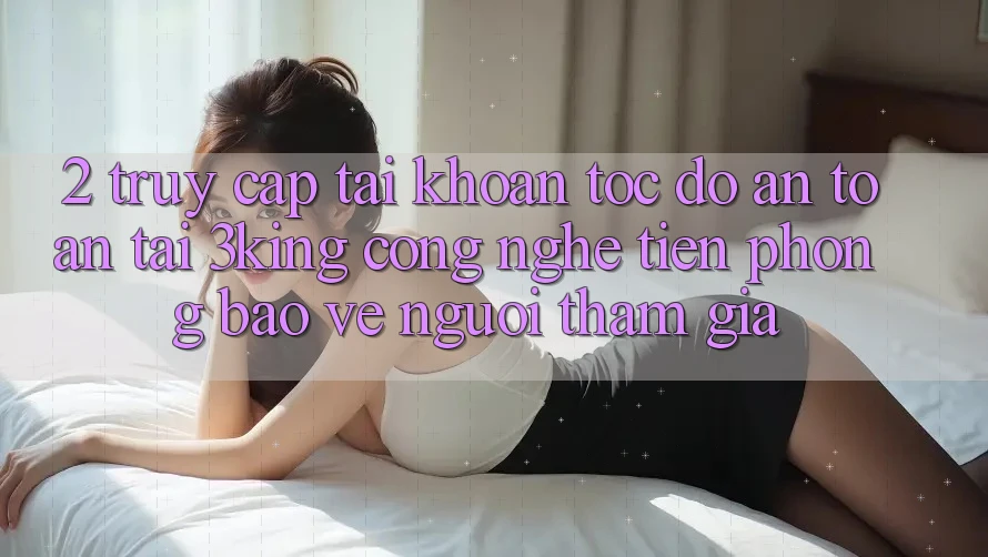 2. Truy cập tài khoản Tốc độ An Toàn Tại 3king: Công Nghệ Tiên Phong Bảo Vệ Người tham gia 2. Truy cập tài khoản Tốc độ An Toàn Tại 3king: Công Nghệ Tiên Phong Bảo Vệ Người tham gia