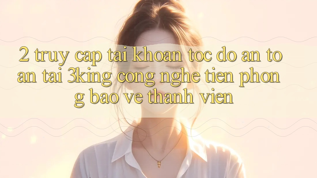 2. Truy cập tài khoản Tốc độ An Toàn Tại 3king: Công Nghệ Tiên Phong Bảo Vệ Thành viên