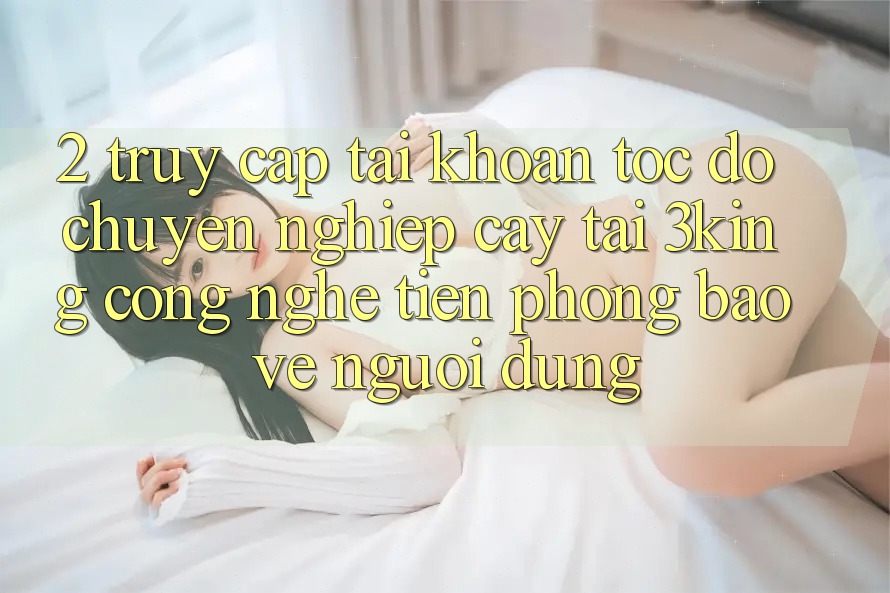 2. Truy cập tài khoản Tốc độ Chuyên nghiệp cậy Tại 3king: Công Nghệ Tiên Phong Bảo Vệ Người Dùng 2. Truy cập tài khoản Tốc độ Chuyên nghiệp cậy Tại 3king: Công Nghệ Tiên Phong Bảo Vệ Người Dùng