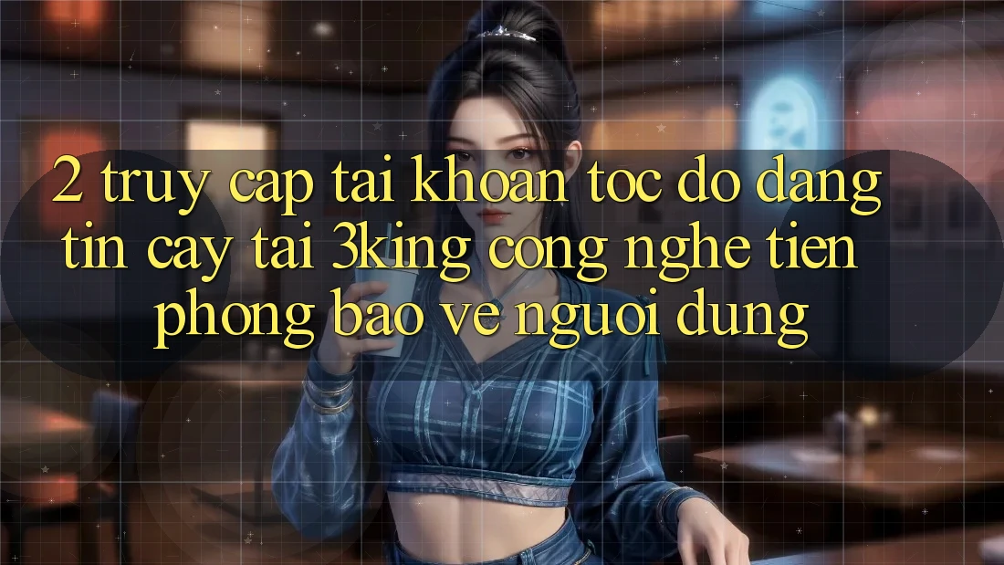 2. Truy cập tài khoản Tốc độ Đáng tin cậy Tại 3king: Công Nghệ Tiên Phong Bảo Vệ Người Dùng