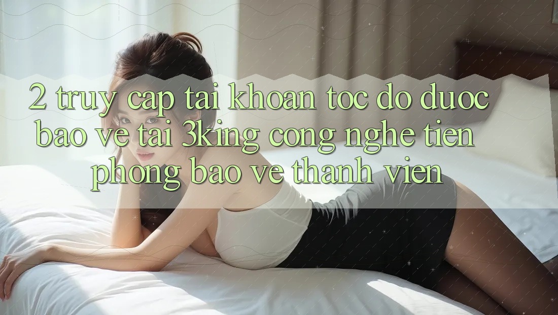 2. Truy cập tài khoản Tốc độ Được bảo vệ Tại 3king: Công Nghệ Tiên Phong Bảo Vệ Thành viên 2. Truy cập tài khoản Tốc độ Được bảo vệ Tại 3king: Công Nghệ Tiên Phong Bảo Vệ Thành viên