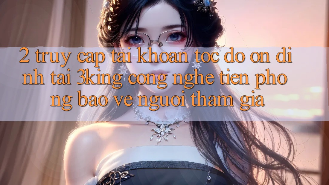 2. Truy cập tài khoản Tốc độ Ổn định Tại 3king: Công Nghệ Tiên Phong Bảo Vệ Người tham gia 2. Truy cập tài khoản Tốc độ Ổn định Tại 3king: Công Nghệ Tiên Phong Bảo Vệ Người tham gia