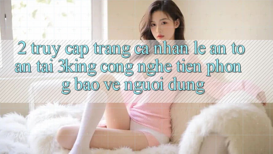 2. Truy cập trang cá nhân Lẹ An Toàn Tại 3king: Công Nghệ Tiên Phong Bảo Vệ Người Dùng 2. Truy cập trang cá nhân Lẹ An Toàn Tại 3king: Công Nghệ Tiên Phong Bảo Vệ Người Dùng