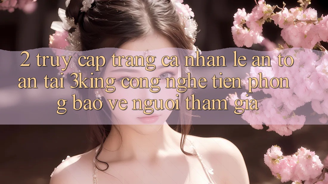 2. Truy cập trang cá nhân Lẹ An toàn Tại 3king: Công Nghệ Tiên Phong Bảo Vệ Người tham gia 2. Truy cập trang cá nhân Lẹ An toàn Tại 3king: Công Nghệ Tiên Phong Bảo Vệ Người tham gia