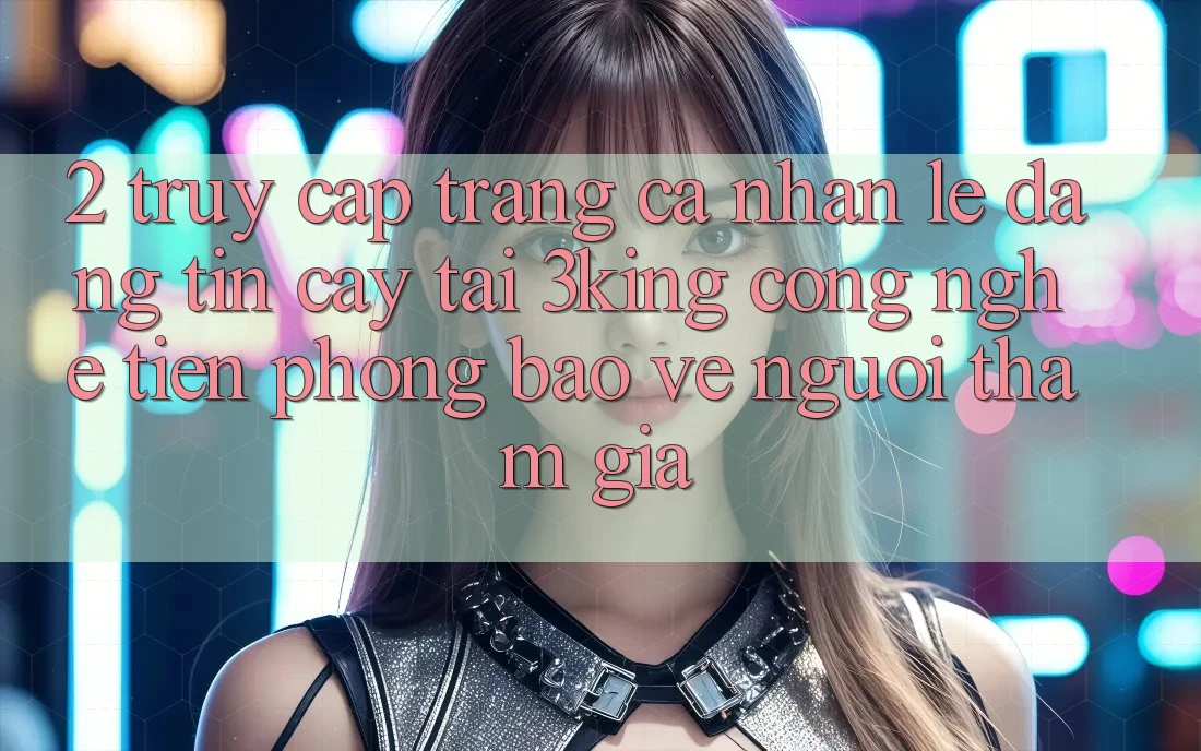 2. Truy cập trang cá nhân Lẹ Đáng tin cậy Tại 3king: Công Nghệ Tiên Phong Bảo Vệ Người tham gia