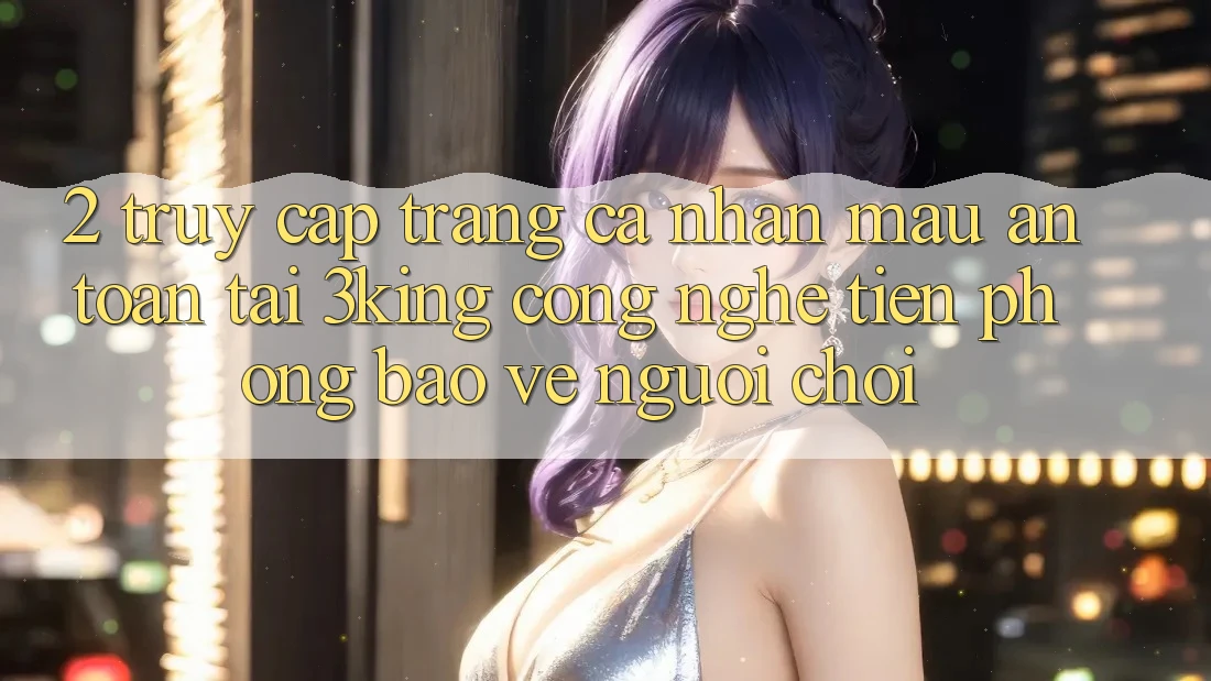 2. Truy cập trang cá nhân Mau An Toàn Tại 3king: Công Nghệ Tiên Phong Bảo Vệ Người chơi 2. Truy cập trang cá nhân Mau An Toàn Tại 3king: Công Nghệ Tiên Phong Bảo Vệ Người chơi