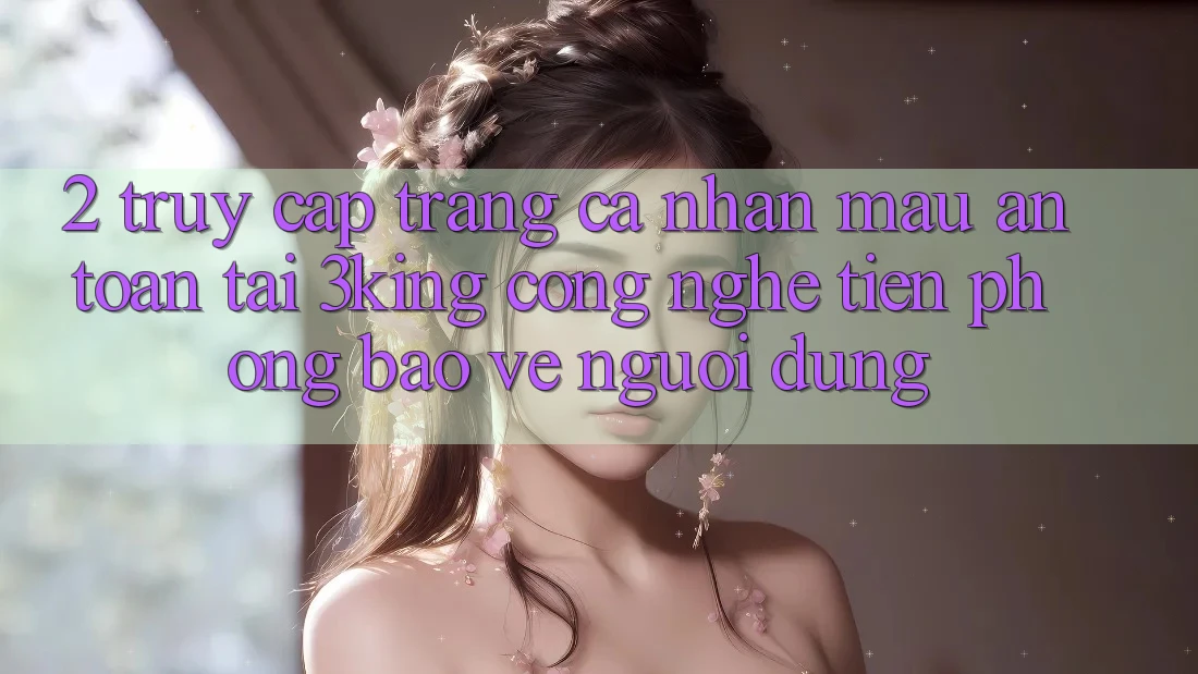 2. Truy cập trang cá nhân Mau An Toàn Tại 3king: Công Nghệ Tiên Phong Bảo Vệ Người Dùng 2. Truy cập trang cá nhân Mau An Toàn Tại 3king: Công Nghệ Tiên Phong Bảo Vệ Người Dùng
