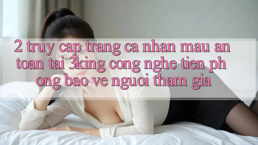 2. Truy cập trang cá nhân Mau An Toàn Tại 3king: Công Nghệ Tiên Phong Bảo Vệ Người tham gia 2. Truy cập trang cá nhân Mau An Toàn Tại 3king: Công Nghệ Tiên Phong Bảo Vệ Người tham gia