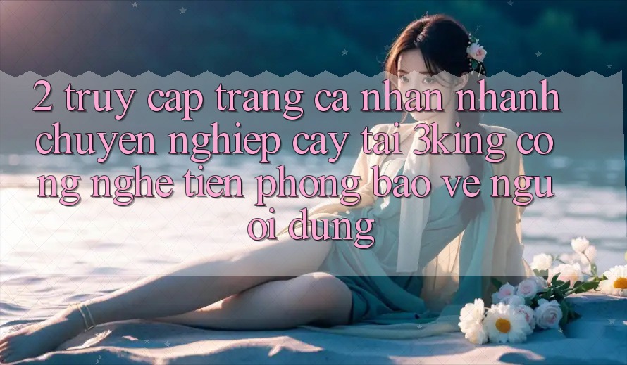 2. Truy cập trang cá nhân Nhanh Chuyên nghiệp cậy Tại 3king: Công Nghệ Tiên Phong Bảo Vệ Người Dùng 2. Truy cập trang cá nhân Nhanh Chuyên nghiệp cậy Tại 3king: Công Nghệ Tiên Phong Bảo Vệ Người Dùng