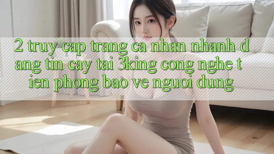 2. Truy cập trang cá nhân Nhanh Đáng tin cậy Tại 3king: Công Nghệ Tiên Phong Bảo Vệ Người Dùng