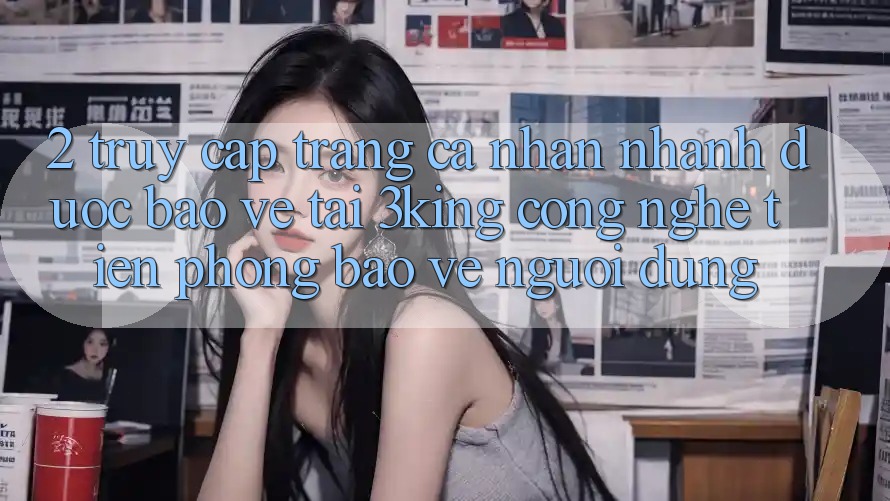2. Truy cập trang cá nhân Nhanh Được bảo vệ Tại 3king: Công Nghệ Tiên Phong Bảo Vệ Người Dùng 2. Truy cập trang cá nhân Nhanh Được bảo vệ Tại 3king: Công Nghệ Tiên Phong Bảo Vệ Người Dùng