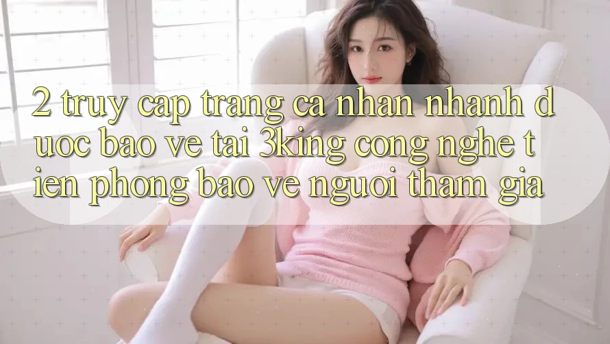 2. Truy cập trang cá nhân Nhanh Được bảo vệ Tại 3king: Công Nghệ Tiên Phong Bảo Vệ Người tham gia 2. Truy cập trang cá nhân Nhanh Được bảo vệ Tại 3king: Công Nghệ Tiên Phong Bảo Vệ Người tham gia