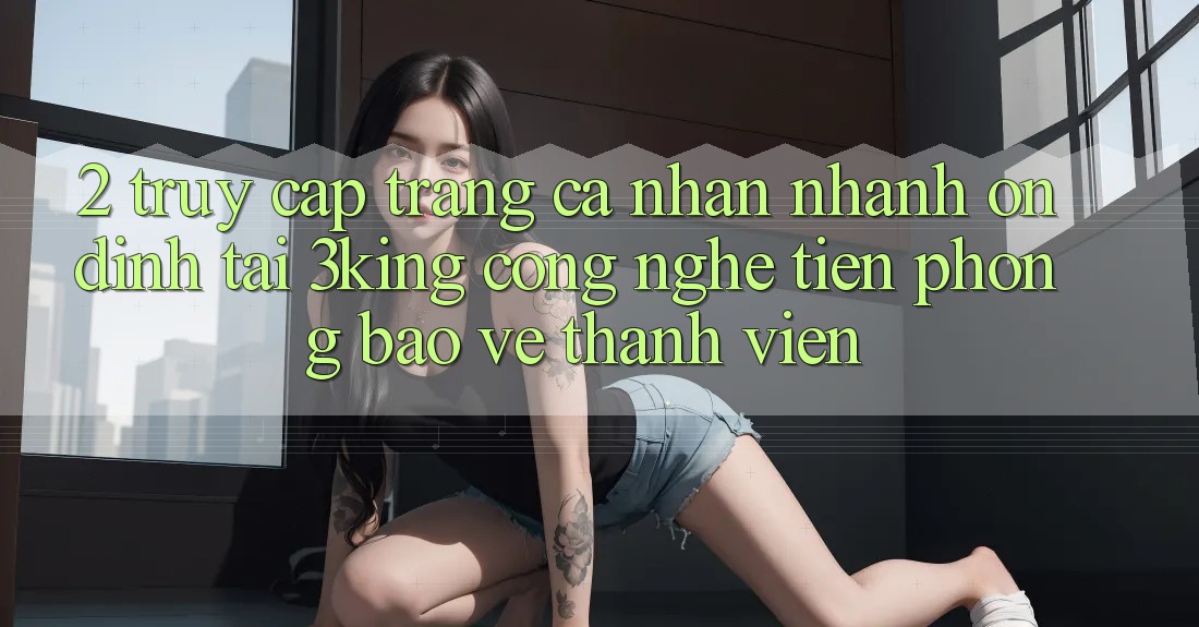 2. Truy cập trang cá nhân Nhanh Ổn định Tại 3king: Công Nghệ Tiên Phong Bảo Vệ Thành viên 2. Truy cập trang cá nhân Nhanh Ổn định Tại 3king: Công Nghệ Tiên Phong Bảo Vệ Thành viên